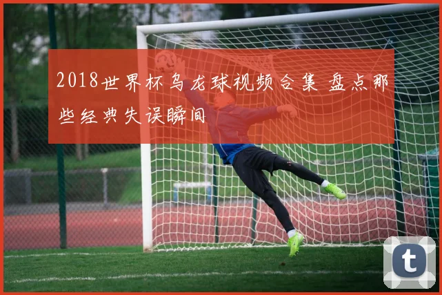 2018世界杯乌龙球视频合集 盘点那些经典失误瞬间