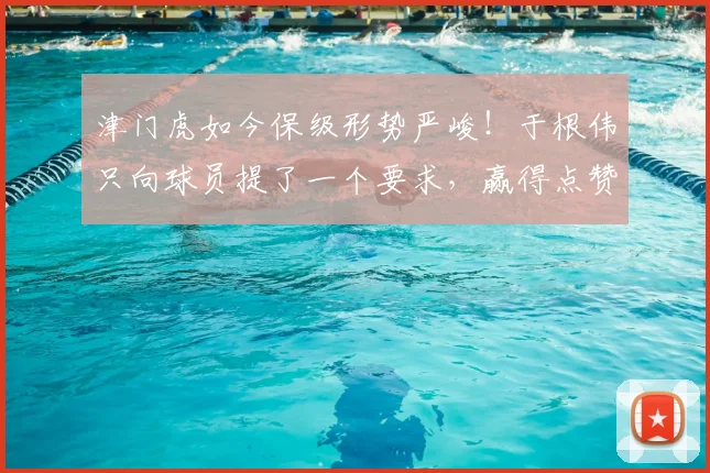 津门虎如今保级形势严峻！于根伟只向球员提了一个要求，赢得点赞