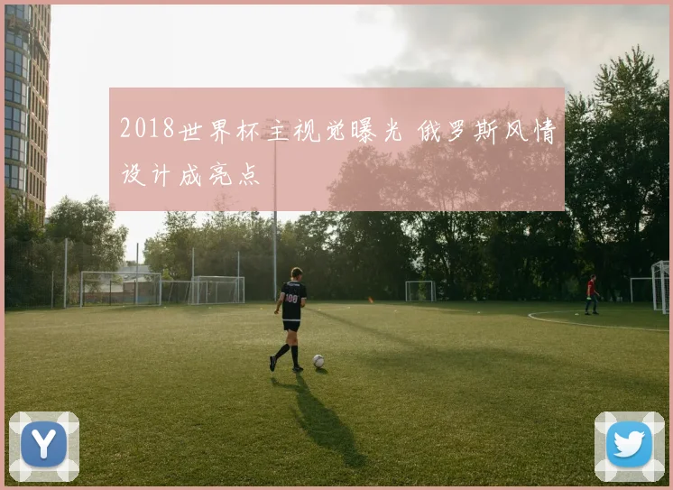 2018世界杯主视觉曝光 俄罗斯风情设计成亮点