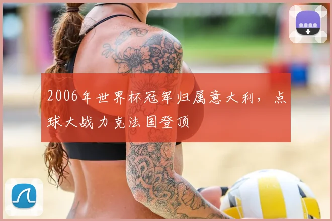 2006年世界杯冠军归属意大利,点球大战力克法国登顶