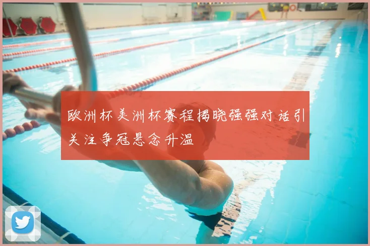 欧洲杯美洲杯赛程揭晓强强对话引关注争冠悬念升温