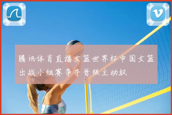 腾讯体育直播女篮世界杯中国女篮出战小组赛争夺晋级主动权