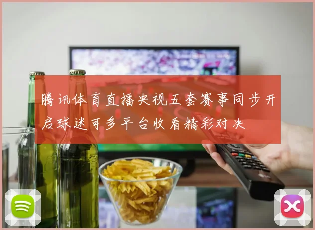 腾讯体育直播央视五套赛事同步开启球迷可多平台收看精彩对决