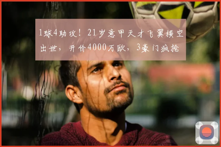 1球4助攻!21岁意甲天才飞翼横空出世,开价4000万欧,3豪门疯抢