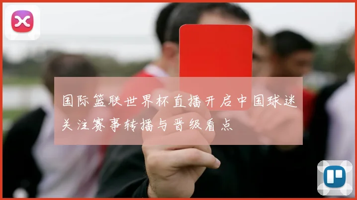 国际篮联世界杯直播开启中国球迷关注赛事转播与晋级看点
