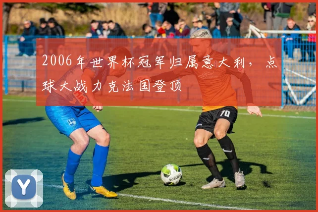 2006年世界杯冠军归属意大利,点球大战力克法国登顶