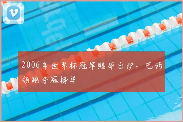 2006年世界杯冠军赔率出炉,巴西领跑夺冠榜单