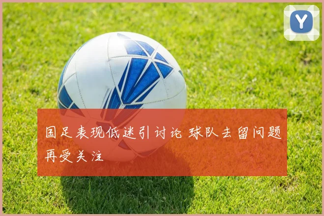 国足表现低迷引讨论 球队去留问题再受关注