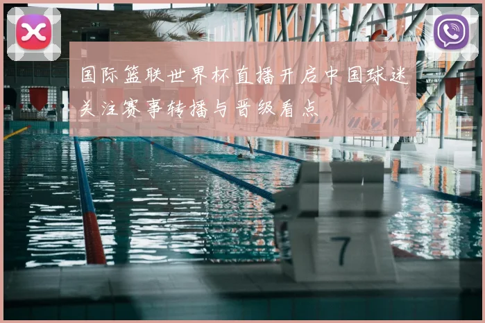国际篮联世界杯直播开启中国球迷关注赛事转播与晋级看点