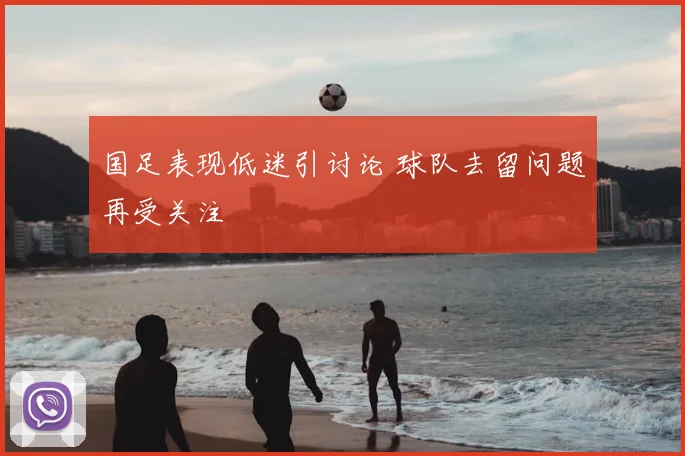 国足表现低迷引讨论 球队去留问题再受关注