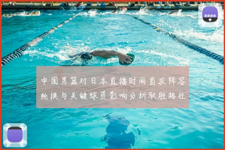 中国男篮对日本直播时间首发阵容轮换与关键球员影响分析取胜路径