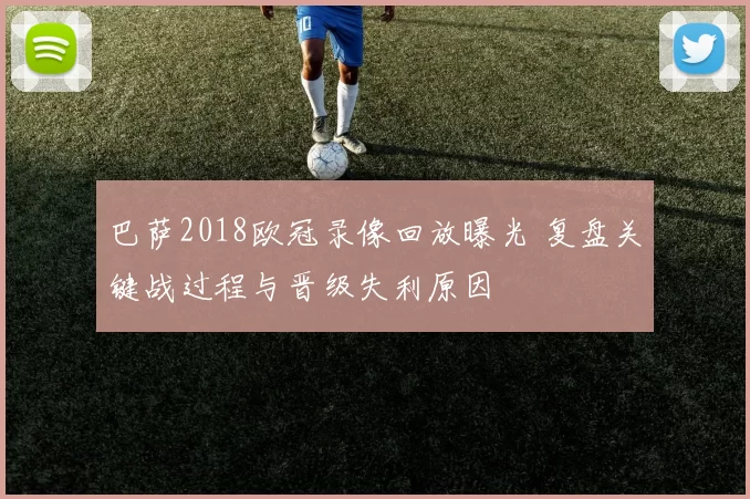 巴萨2018欧冠录像回放曝光 复盘关键战过程与晋级失利原因