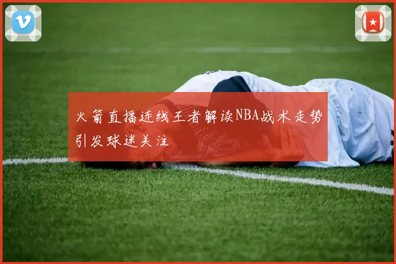 火箭直播连线王者解读NBA战术走势引发球迷关注