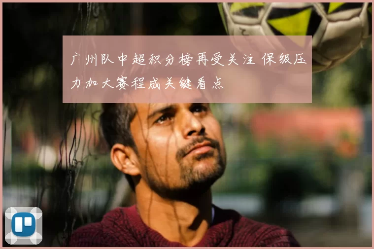 广州队中超积分榜再受关注 保级压力加大赛程成关键看点