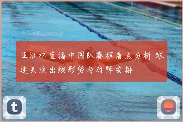 亚洲杯直播中国队赛程看点分析 球迷关注出线形势与对阵安排