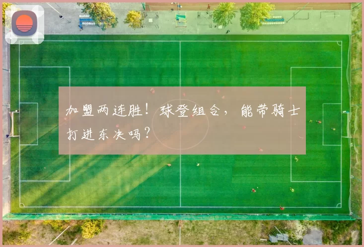 加盟两连胜！球登组合，能带骑士打进东决吗？