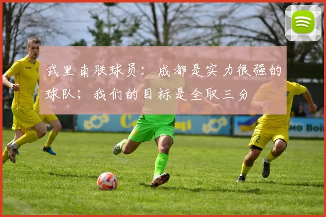 武里南联球员：成都是实力很强的球队；我们的目标是全取三分