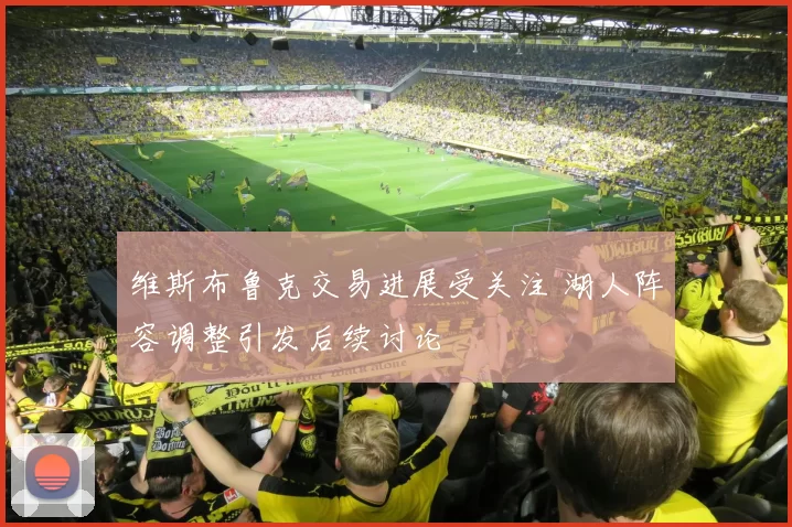 维斯布鲁克交易进展受关注 湖人阵容调整引发后续讨论