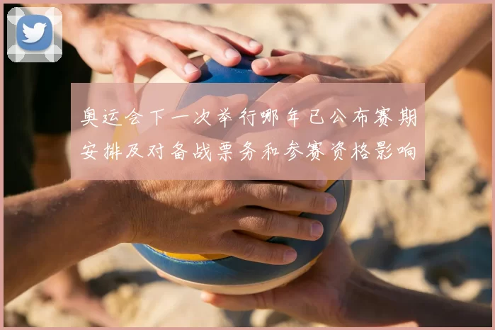 奥运会下一次举行哪年已公布赛期安排及对备战票务和参赛资格影响