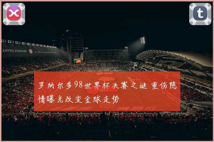 罗纳尔多98世界杯决赛之谜 重伤隐情曝光改变金球走势