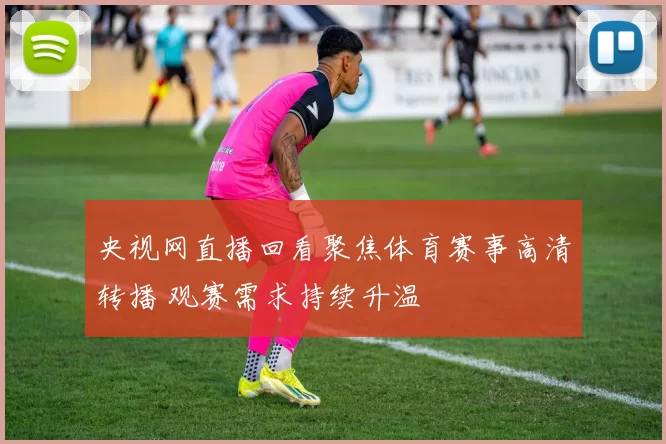 央视网直播回看聚焦体育赛事高清转播 观赛需求持续升温