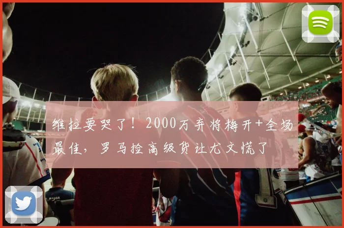 维拉要哭了！2000万弃将梅开+全场最佳，罗马捡高级货让尤文慌了