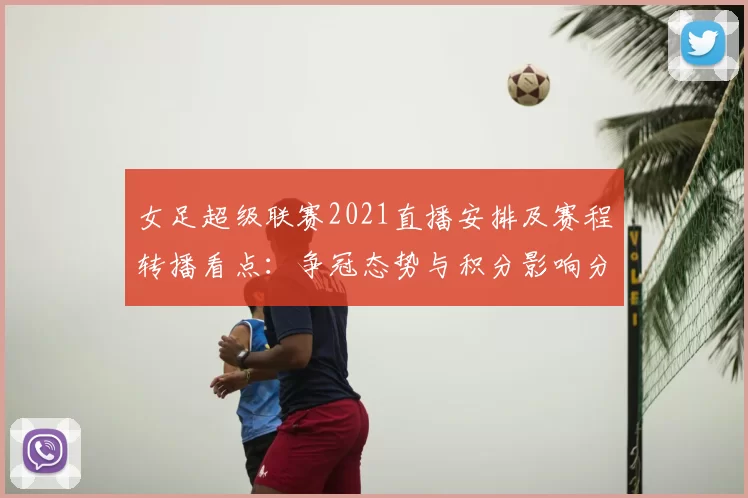 女足超级联赛2021直播安排及赛程转播看点：争冠态势与积分影响分析