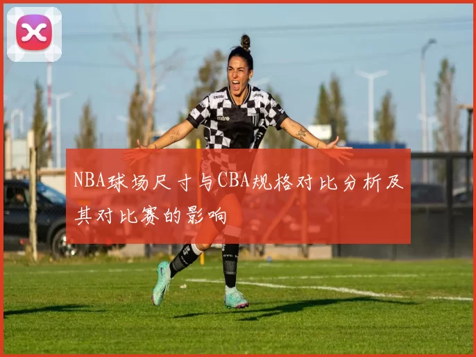 NBA球场尺寸与CBA规格对比分析及其对比赛的影响