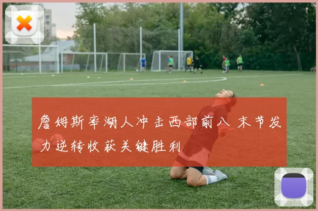 詹姆斯率湖人冲击西部前八 末节发力逆转收获关键胜利