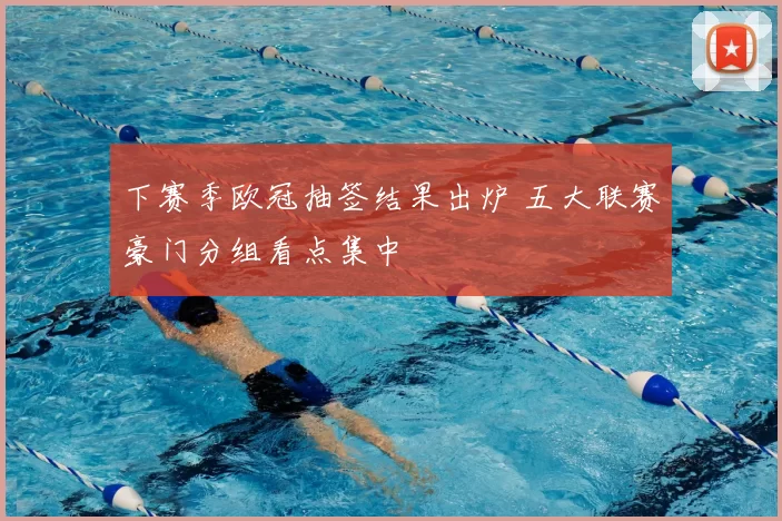 下赛季欧冠抽签结果出炉 五大联赛豪门分组看点集中