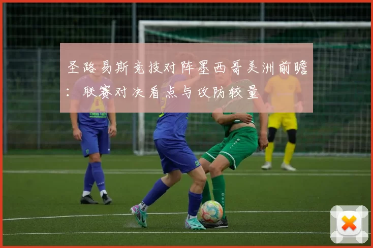 圣路易斯竞技对阵墨西哥美洲前瞻：联赛对决看点与攻防较量