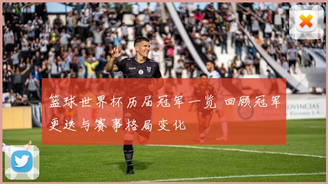篮球世界杯历届冠军一览 回顾冠军更迭与赛事格局变化