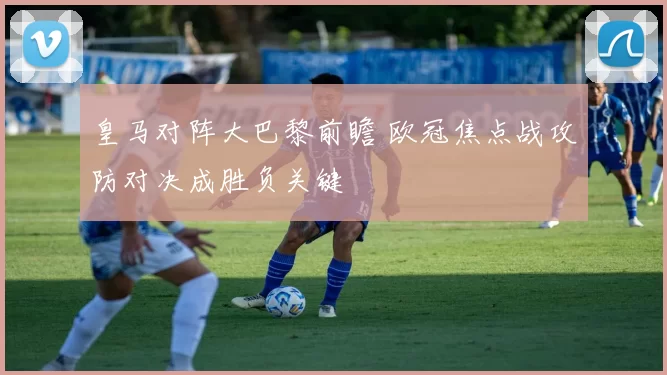 皇马对阵大巴黎前瞻 欧冠焦点战攻防对决成胜负关键