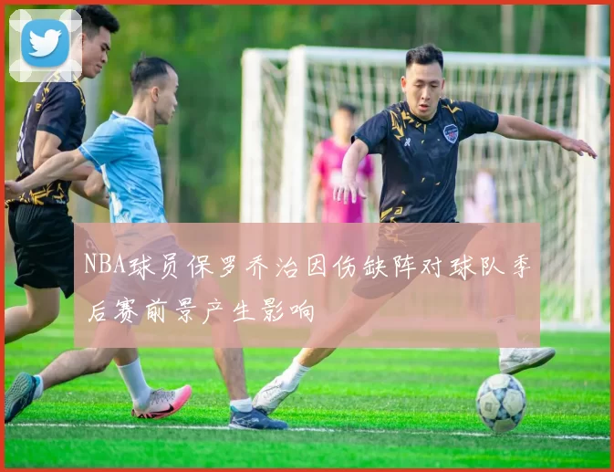 NBA球员保罗乔治因伤缺阵对球队季后赛前景产生影响