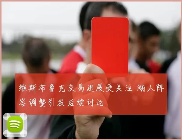 维斯布鲁克交易进展受关注 湖人阵容调整引发后续讨论