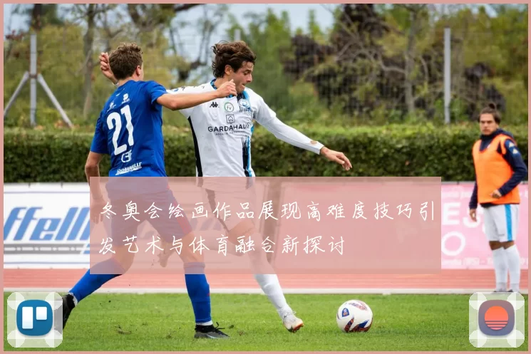 冬奥会绘画作品展现高难度技巧引发艺术与体育融合新探讨