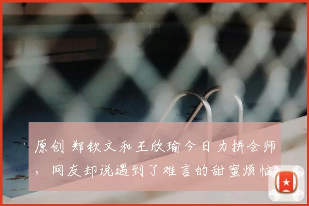 原创 郑钦文和王欣瑜今日力拼会师，网友却说遇到了难言的甜蜜烦恼