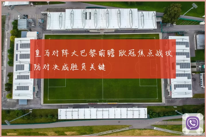 皇马对阵大巴黎前瞻 欧冠焦点战攻防对决成胜负关键