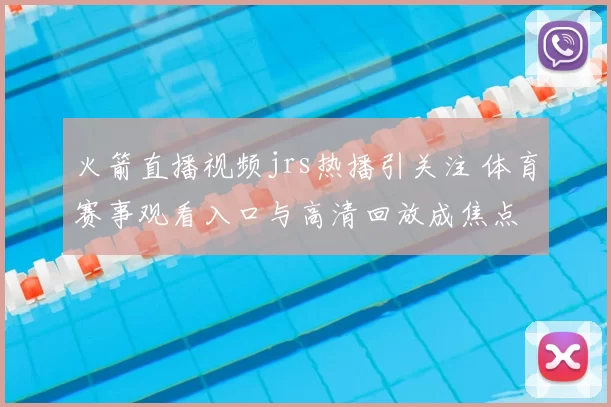 火箭直播视频jrs热播引关注 体育赛事观看入口与高清回放成焦点