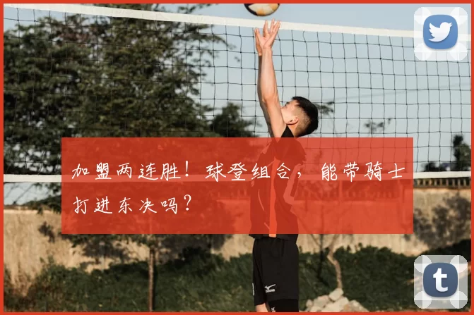 加盟两连胜！球登组合，能带骑士打进东决吗？