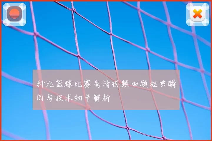 科比篮球比赛高清视频回顾经典瞬间与技术细节解析