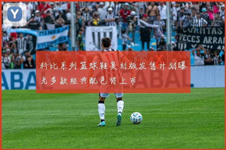 科比系列篮球鞋复刻版发售计划曝光多款经典配色将上市