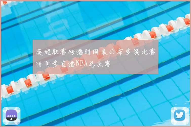 英超联赛转播时间表公布多场比赛将同步直播NBA总决赛