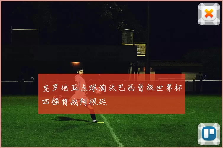 克罗地亚点球淘汰巴西晋级世界杯四强将战阿根廷