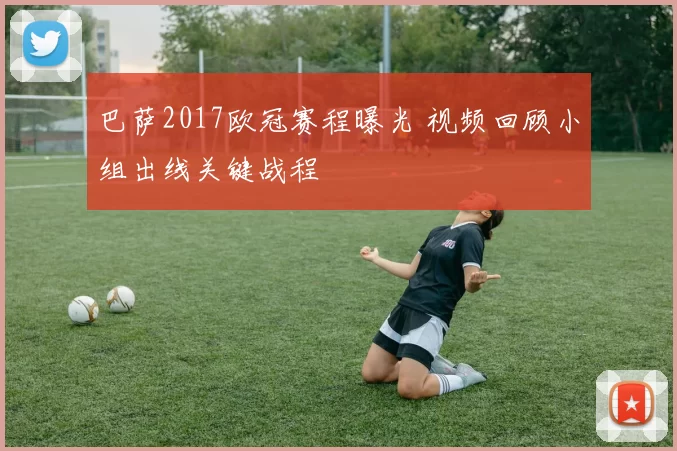 巴萨2017欧冠赛程曝光 视频回顾小组出线关键战程