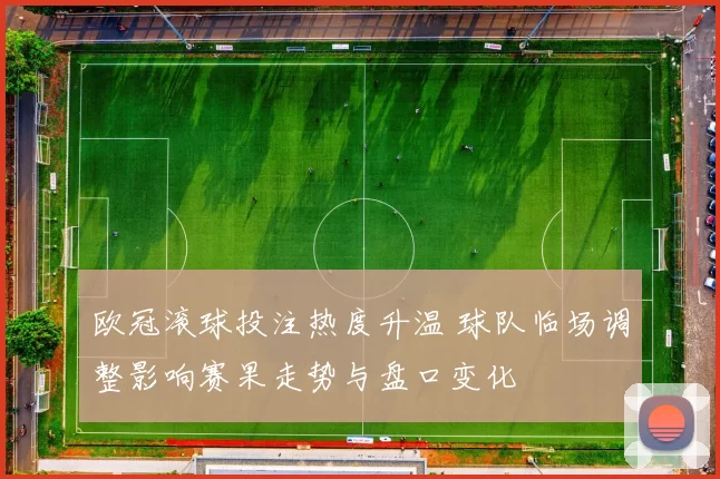 欧冠滚球投注热度升温 球队临场调整影响赛果走势与盘口变化