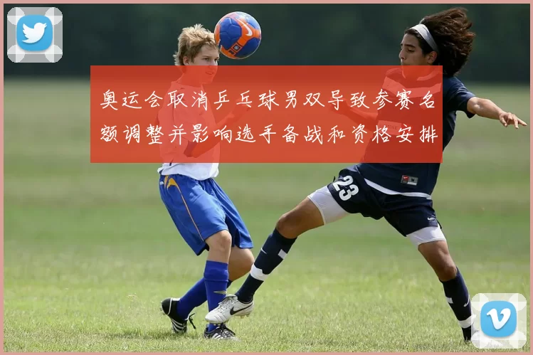 奥运会取消乒乓球男双导致参赛名额调整并影响选手备战和资格安排