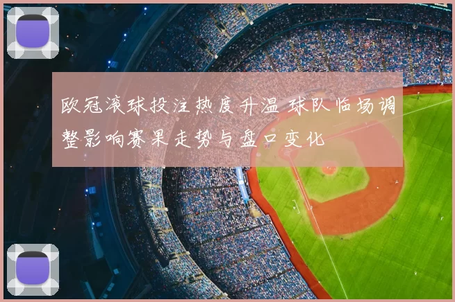 欧冠滚球投注热度升温 球队临场调整影响赛果走势与盘口变化