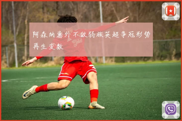 阿森纳意外不敌弱旅英超争冠形势再生变数