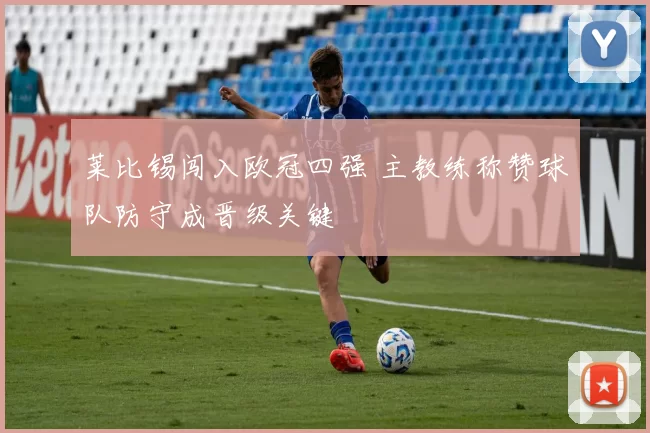 莱比锡闯入欧冠四强 主教练称赞球队防守成晋级关键